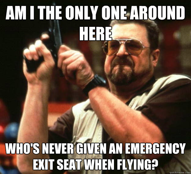 am I the only one around here who's never given an emergency exit seat when flying?  Angry Walter