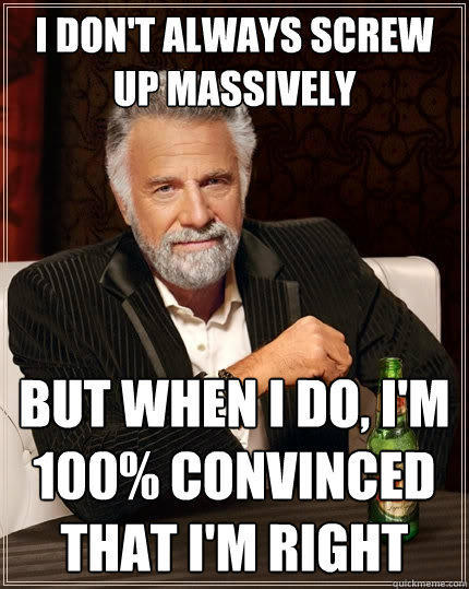 I don't always screw up massively But when I do, I'm 100% convinced that I'm right - I don't always screw up massively But when I do, I'm 100% convinced that I'm right  The Most Interesting Man In The World