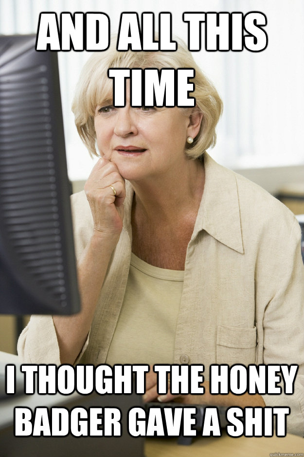 And all this time I thought the honey badger gave a shit  Internet Oblivious Mom