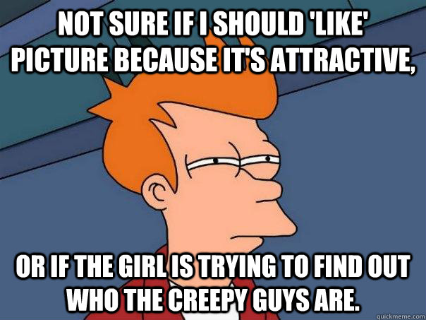 Not sure if I should 'like' Picture because it's attractive, Or if the girl is trying to find out who the creepy guys are. - Not sure if I should 'like' Picture because it's attractive, Or if the girl is trying to find out who the creepy guys are.  Futurama Fry