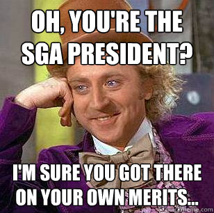 Oh, you're the sga president? I'm sure you got there on your own merits...  Condescending Wonka