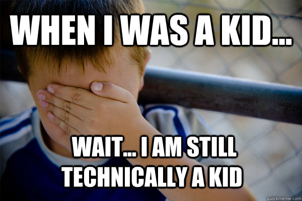 WHEN I WAS A KID...  wait... i am still technically a kid  Confession kid