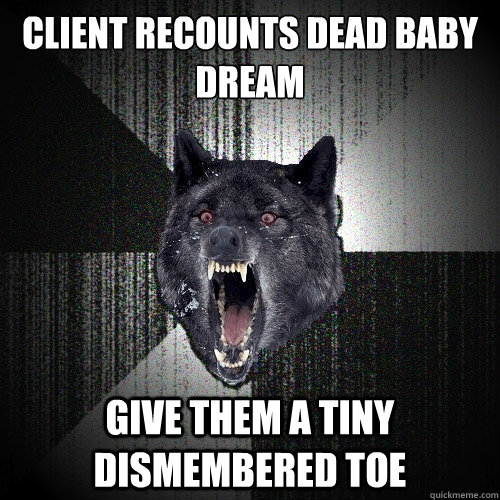 Client recounts dead baby dream give them a tiny dismembered toe  Insanity Wolf