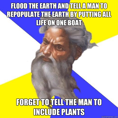 Flood the Earth and tell a man to repopulate the earth by putting all life on one boat Forget to tell the man to include plants - Flood the Earth and tell a man to repopulate the earth by putting all life on one boat Forget to tell the man to include plants  Advice God