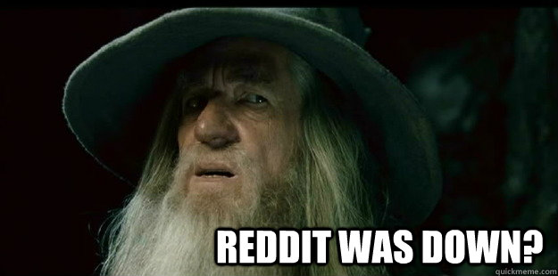                              Reddit was down?  I have no memory Gandalf