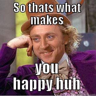 so thats - SO THATS WHAT MAKES YOU HAPPY HUH Condescending Wonka