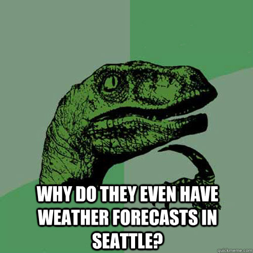  why do they even have weather forecasts in Seattle?  Philosoraptor