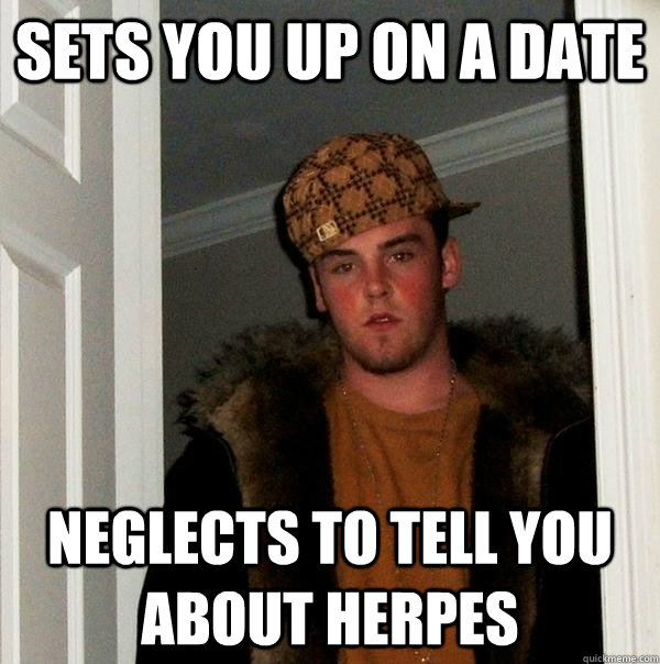 sets you up on a date neglects to tell you about herpes  Scumbag Steve