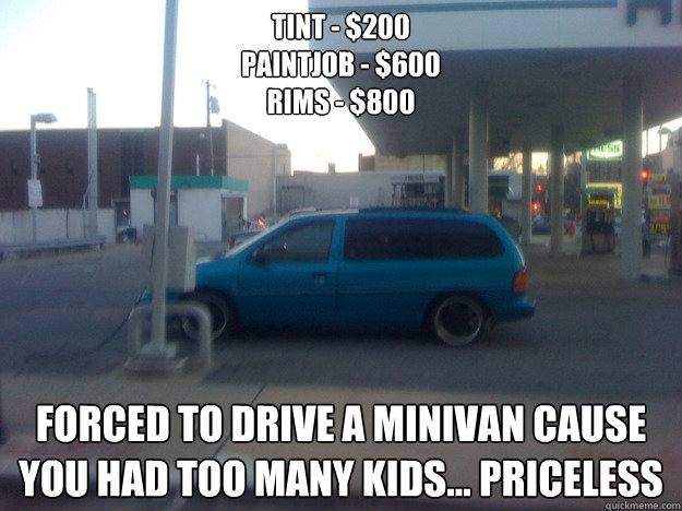 Tint - $200 
Paintjob - $600 
rims - $800 forced to drive a minivan cause you had too many kids... priceless  Only in Philly