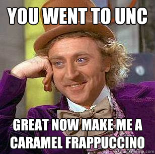 you went to unc great nOW MAKE ME A Caramel Frappuccino  Condescending Wonka