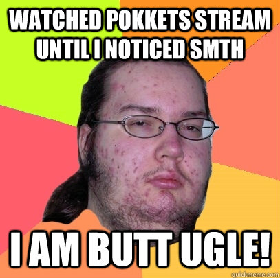 Watched Pokkets stream until i noticed smth I AM BUTT UGLE!  Butthurt Dweller