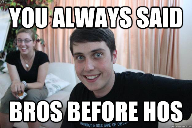 You always said Bros before Hos - You always said Bros before Hos  Overly Attached Boyfriend