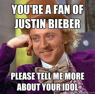 You're a fan of justin bieber Please tell me more about your idol  Condescending Wonka