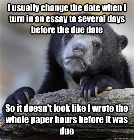 I usually change the date when I turn in an essay to several days before the due date So it doesn't look like I wrote the whole paper hours before it was due - I usually change the date when I turn in an essay to several days before the due date So it doesn't look like I wrote the whole paper hours before it was due  Confession Bear