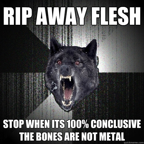 rip away flesh stop when its 100% conclusive the bones are not metal  Insanity Wolf