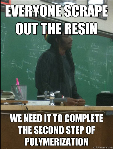 Everyone scrape out the resin We need it to complete the second step of polymerization  Rasta Science Teacher