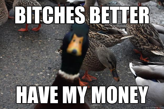 Bitches better have my money  In yo face Duck