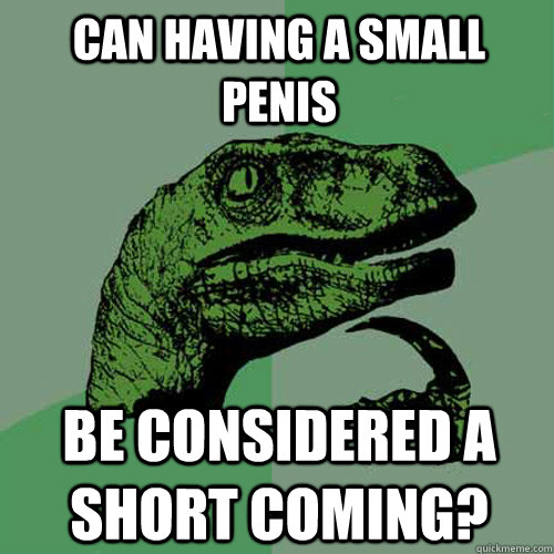 Can having a small penis be considered a short coming?  Philosoraptor