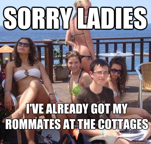 Sorry ladies I've already got my rommates at the Cottages  Priority Peter