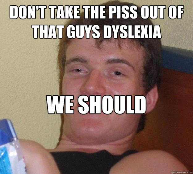 Don't take the piss out of that guys dyslexia  We should encourage him to eat though  10 Guy