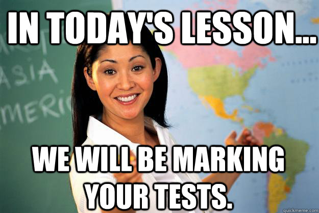 In today's Lesson... We will be marking your tests.  Unhelpful High School Teacher