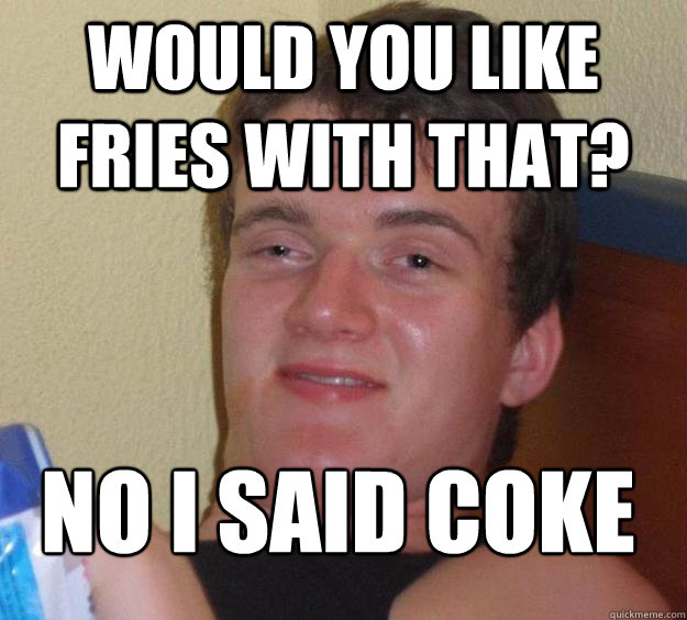 would you like fries with that? No i said coke
 - would you like fries with that? No i said coke
  10 Guy