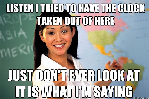 listen i tried to have the clock taken out of here just don't ever look at it is what i'm saying - listen i tried to have the clock taken out of here just don't ever look at it is what i'm saying  Unhelpful High School Teacher