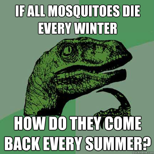 If all mosquitoes die every Winter How do they come back every summer?  Philosoraptor