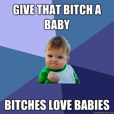 Give that bitch a baby Bitches love babies  Success Kid