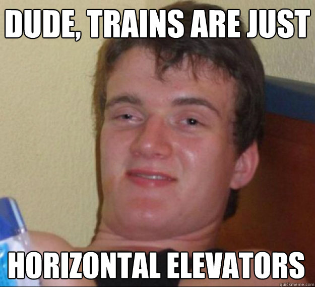 Dude, trains are just Horizontal elevators  