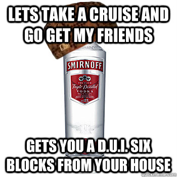 lets take a cruise and go get my friends gets you a D.u.i. six blocks from your house  Scumbag Alcohol