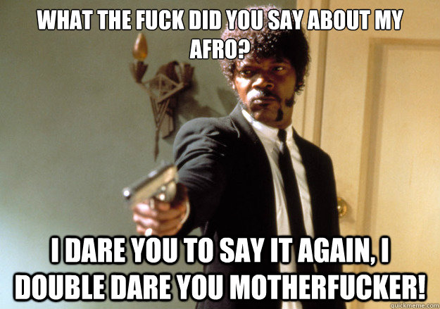 What the fuck did you say about my afro? i dare you to say it again, i double dare you motherfucker! - What the fuck did you say about my afro? i dare you to say it again, i double dare you motherfucker!  Samuel L Jackson