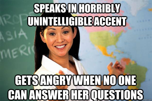 Speaks in horribly unintelligible accent Gets angry when no one can answer her questions - Speaks in horribly unintelligible accent Gets angry when no one can answer her questions  Unhelpful High School Teacher