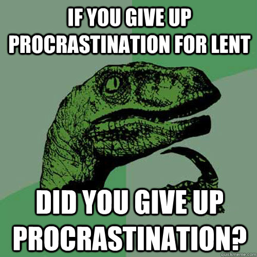 If you give up procrastination for lent Did you give up procrastination?  Philosoraptor