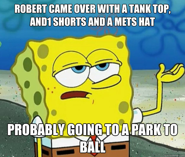 Robert came over with a tank top, and1 shorts and a mets hat Probably going to a park to ball  Tough Spongebob