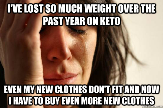 I've lost so much weight over the past year on keto Even my new clothes don't fit and now I have to buy even more new clothes - I've lost so much weight over the past year on keto Even my new clothes don't fit and now I have to buy even more new clothes  First World Problems