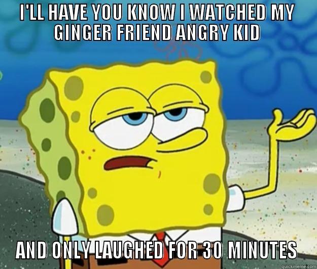 I'LL HAVE YOU KNOW I WATCHED MY GINGER FRIEND ANGRY KID AND ONLY LAUGHED FOR 30 MINUTES Tough Spongebob