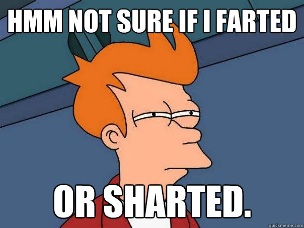 hmm Not sure if I farted or sharted.  Futurama Fry