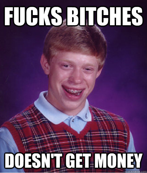 Fucks bitches doesn't get money  Bad Luck Brian