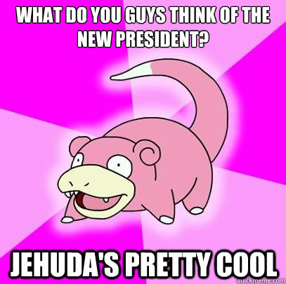 What do you guys think of the new president? Jehuda's pretty cool  Slowpoke