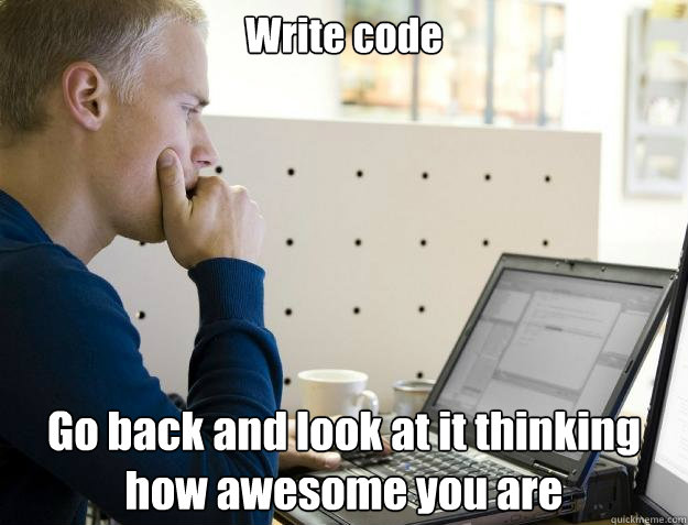 Write code Go back and look at it thinking how awesome you are  Programmer