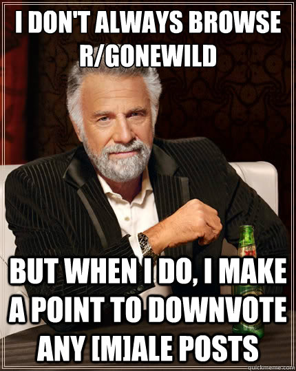 I don't always browse r/gonewild But when i do, i make a point to downvote any [m]ale posts - I don't always browse r/gonewild But when i do, i make a point to downvote any [m]ale posts  The Most Interesting Man In The World