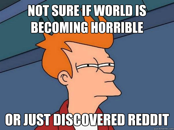 not sure if world is becoming horrible Or just discovered reddit  Futurama Fry