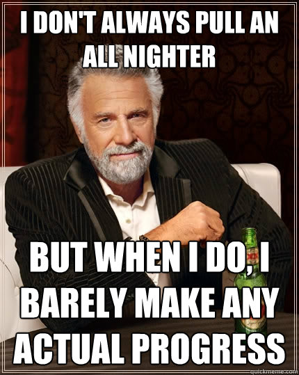 I don't always pull an all nighter  but when I do, I barely make any actual progress   The Most Interesting Man In The World