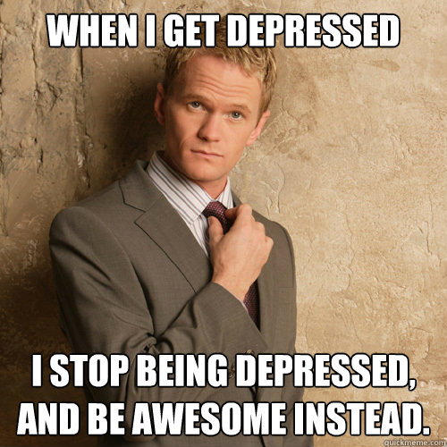 When I get depressed I stop being depressed,
and be awesome instead. - When I get depressed I stop being depressed,
and be awesome instead.  barney stinson