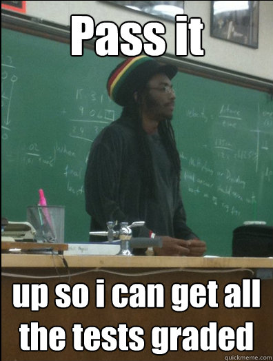 Pass it up so i can get all the tests graded  Rasta Science Teacher