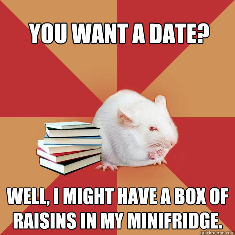 You want a date? Well, I might have a box of raisins in my minifridge.  Science Major Mouse