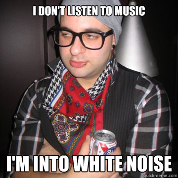 I don't listen to music I'm into white noise  Oblivious Hipster