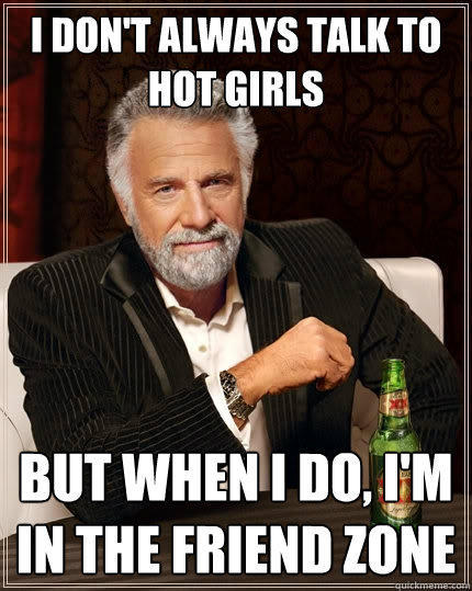 I don't always talk to hot girls But when I do, I'm in the friend zone  The Most Interesting Man In The World