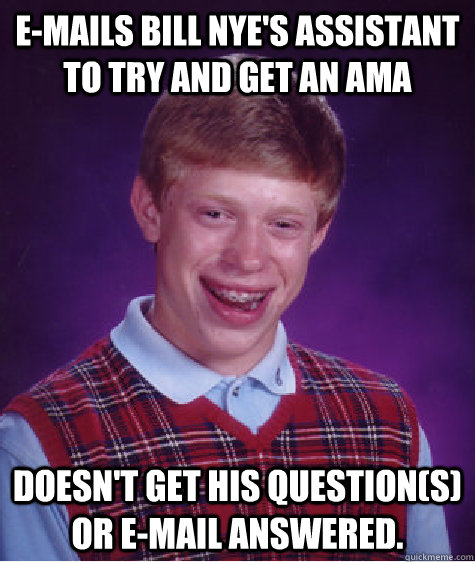 E-mails Bill Nye's assistant to try and get an AMA Doesn't get his question(s) or e-mail answered.  Bad Luck Brian